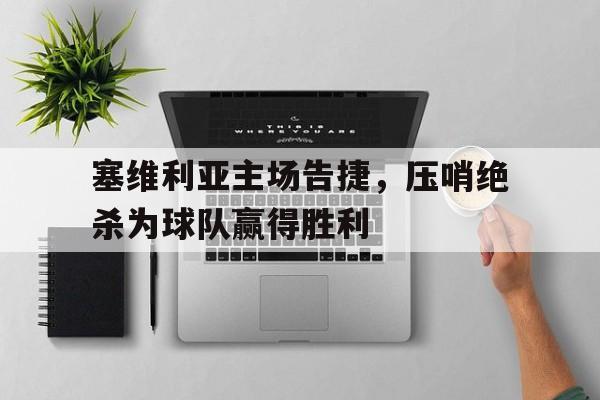 塞维利亚主场告捷，压哨绝杀为球队赢得胜利的简单介绍