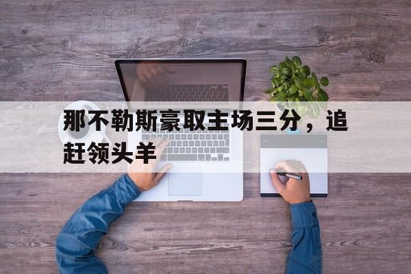 包含那不勒斯豪取主场三分，追赶领头羊的词条