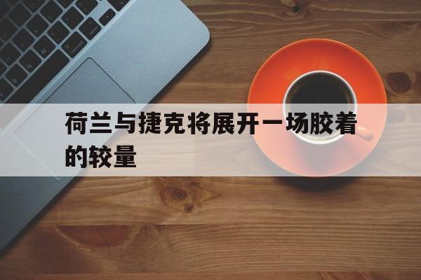 荷兰与捷克将展开一场胶着的较量