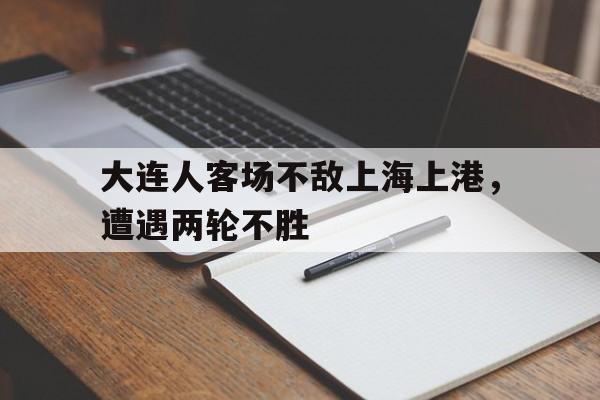 大连人客场不敌上海上港，遭遇两轮不胜的简单介绍