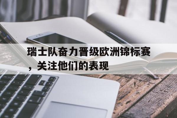包含瑞士队奋力晋级欧洲锦标赛，关注他们的表现的词条