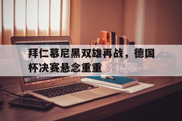 拜仁慕尼黑双雄再战，德国杯决赛悬念重重的简单介绍