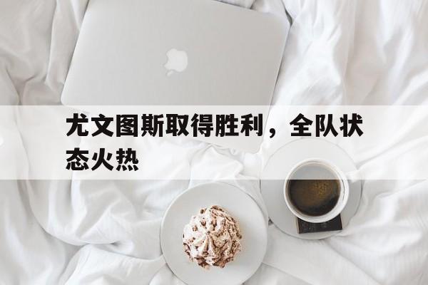 尤文图斯取得胜利，全队状态火热