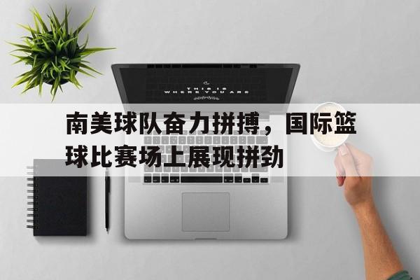 南美球队奋力拼搏，国际篮球比赛场上展现拼劲