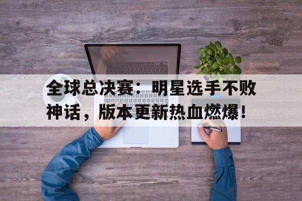 全球总决赛：明星选手不败神话，版本更新热血燃爆！全球觉醒开局sss天赋