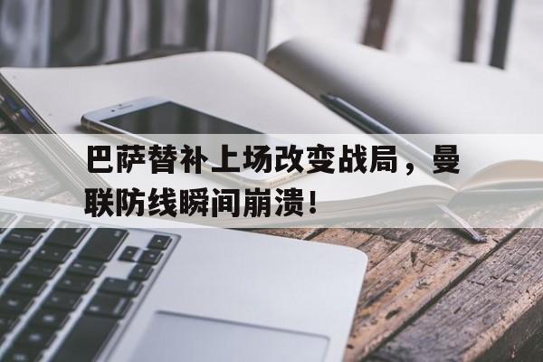 巴萨替补上场改变战局，曼联防线瞬间崩溃！巴萨替补上场改变战局,曼联防线瞬间崩溃了吗