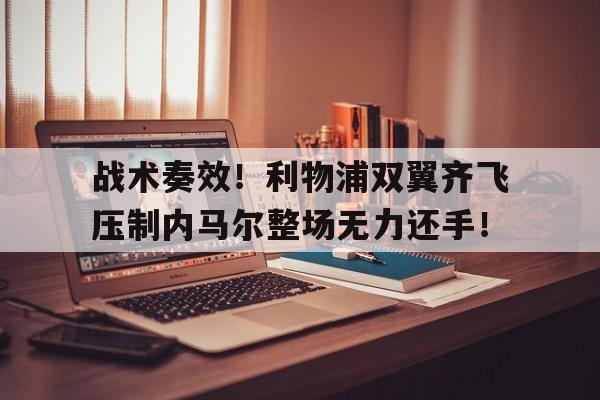 战术奏效！利物浦双翼齐飞压制内马尔整场无力还手！