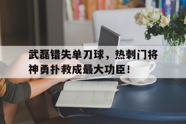武磊错失单刀球，热刺门将神勇扑救成最大功臣！热刺门将身高