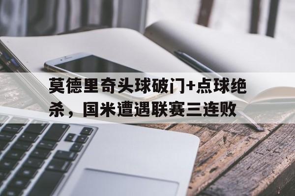 莫德里奇头球破门+点球绝杀，国米遭遇联赛三连败