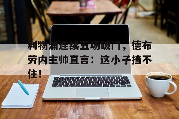 利物浦连续五场破门，德布劳内主帅直言：这小子挡不住！