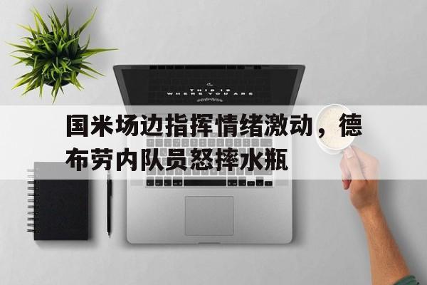 国米场边指挥情绪激动，德布劳内队员怒摔水瓶